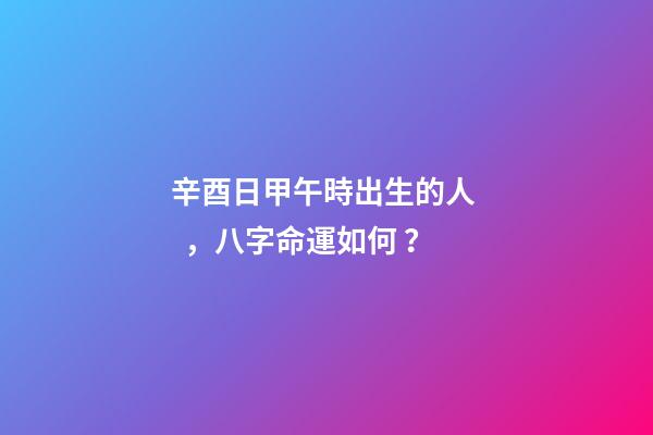 辛酉日甲午時出生的人，八字命運如何？